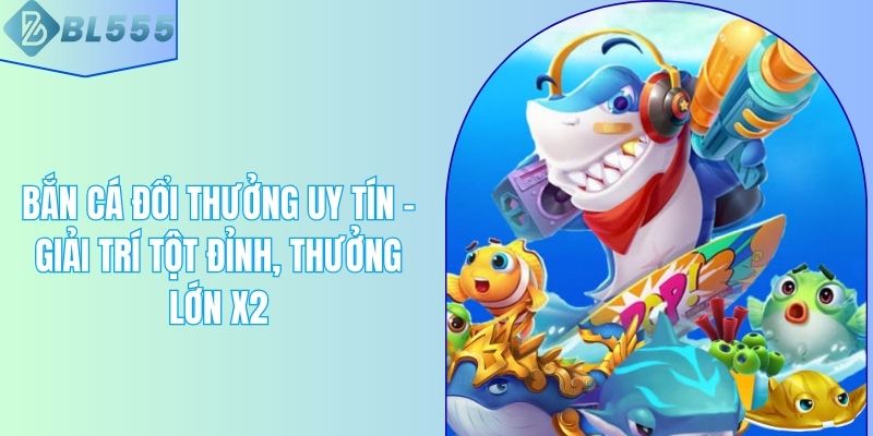 Bắn Cá Đổi Thưởng Uy Tín – Giải Trí Tột Đỉnh, Thưởng Lớn X2