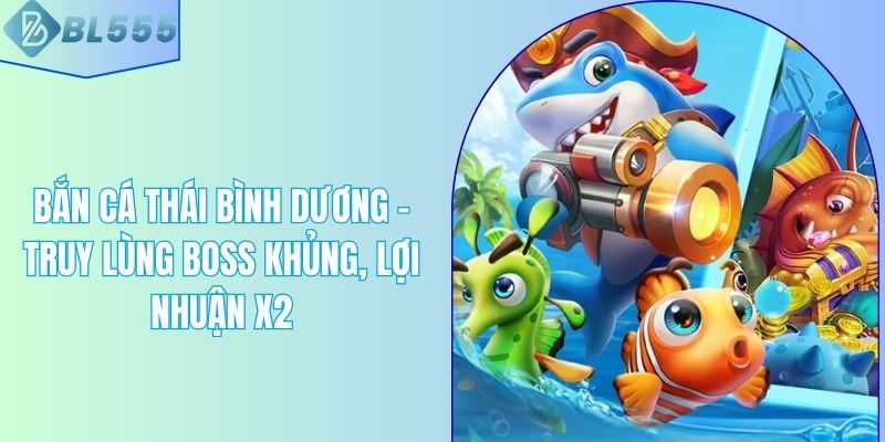 Bắn Cá Thái Bình Dương - Truy Lùng Boss Khủng, Lợi Nhuận X2