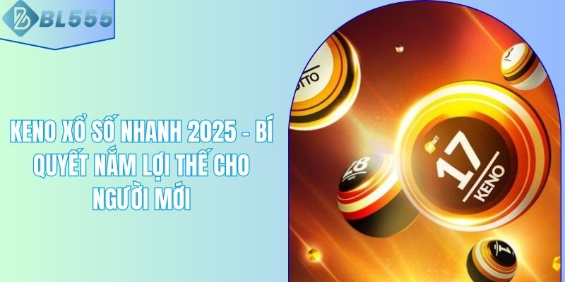 Keno Xổ Số Nhanh 2025 – Bí Quyết Nắm Lợi Thế Cho Người Mới