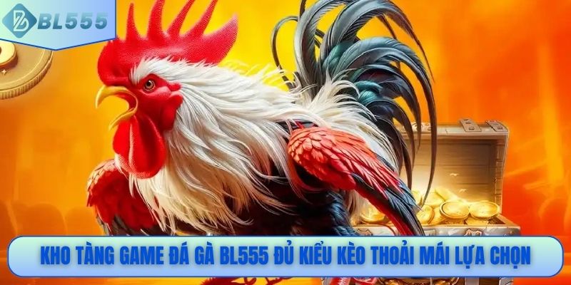 Kho tàng game đá gà BL555 đủ kiểu kèo thoải mái lựa chọn