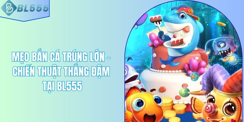 Mẹo Bắn Cá Trúng Lớn – Chiến Thuật Thắng Đậm Tại BL555