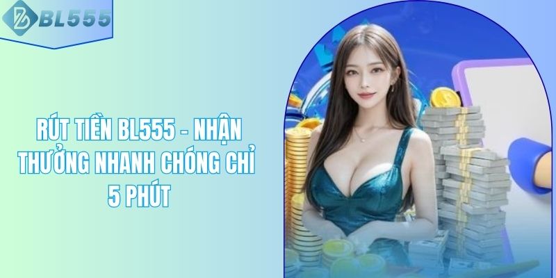 Rút Tiền BL555 - Nhận Thưởng Nhanh Chóng Chỉ 5 Phút