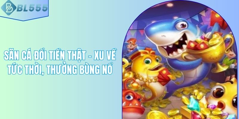 Săn Cá Đổi Tiền Thật – Xu Về Tức Thời, Thưởng Bùng Nổ