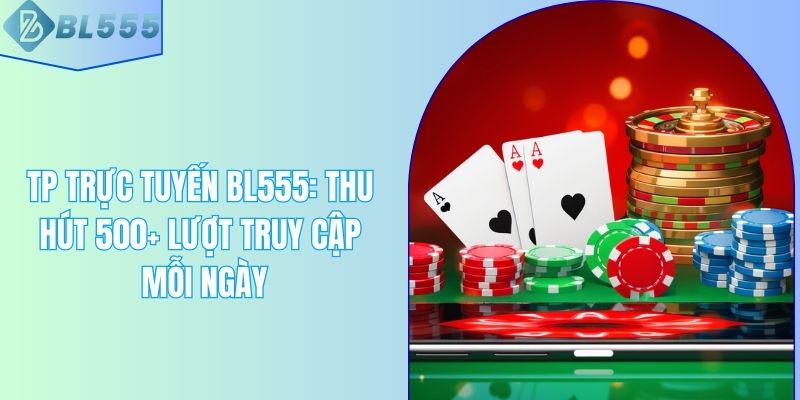 TP Trực Tuyến BL555: Thu Hút 500+ Lượt Truy Cập Mỗi Ngày